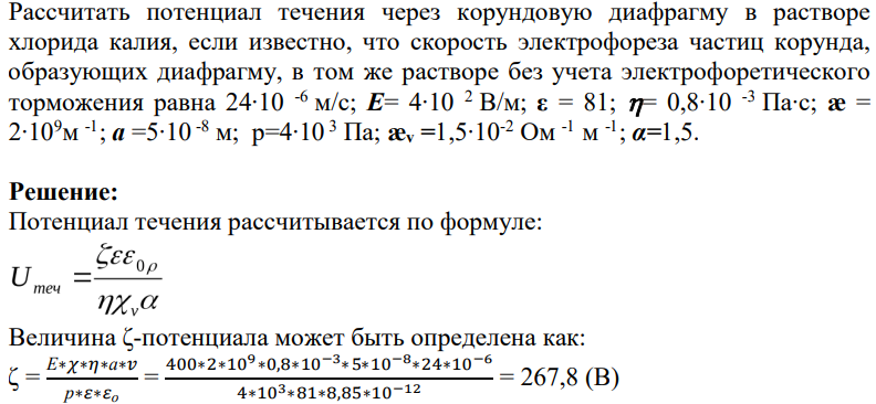 Рассчитать потенциал течения через корундовую диафрагму в растворе хлорида калия, если известно, что скорость электрофореза частиц корунда, образующих диафрагму, в том же растворе без учета электрофоретического торможения равна 24∙10 -6 м/с; E= 4∙10 2 В/м; ε = 81; = 0,8∙10 -3 Па∙с; æ = 2∙109м -1 ; a =5∙10 -8 м; р=4∙10 3 Па; æv =1,5∙10-2 Ом -1 м -1 ; α=1,5.