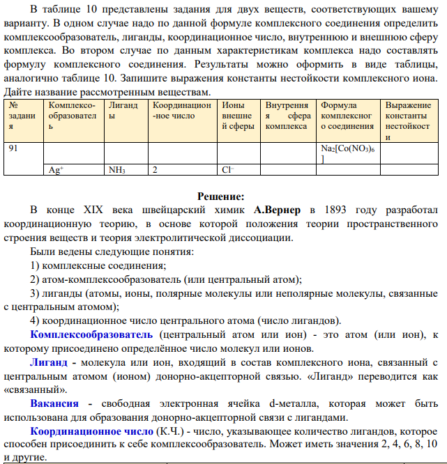 В таблице 10 представлены задания для двух веществ, соответствующих вашему варианту. В одном случае надо по данной формуле комплексного соединения определить комплексообразователь, лиганды, координационное число, внутреннюю и внешнюю сферу комплекса.