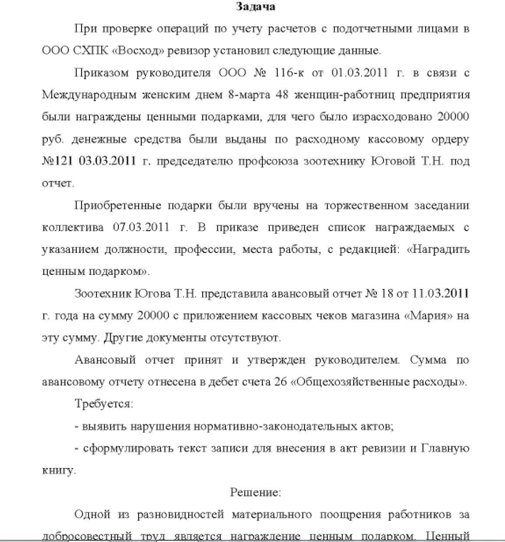При проверке операций по учету расчетов с подотчетными лицами в ООО СХПК «Восход» ревизор установил следующие данные. Приказом руководителя ООО № 116-к от 01.03.2011 г. в связи с Международным женским днем 8-марта 48 женщин-работниц предприятия были награждены ценными подарками, для чего было израсходовано 20000 руб. денежные средства были выданы по расходному кассовому ордеру №121 03.03.2011 г. председателю профсоюза зоотехнику Юговой Т.Н. под отчет.
