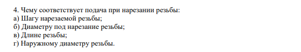 4. Чему соответствует подача при нарезании резьбы: а) Шагу нарезаемой резьбы; б) Диаметру под нарезание резьбы; в) Длине резьбы; г) Наружному диаметру резьбы.