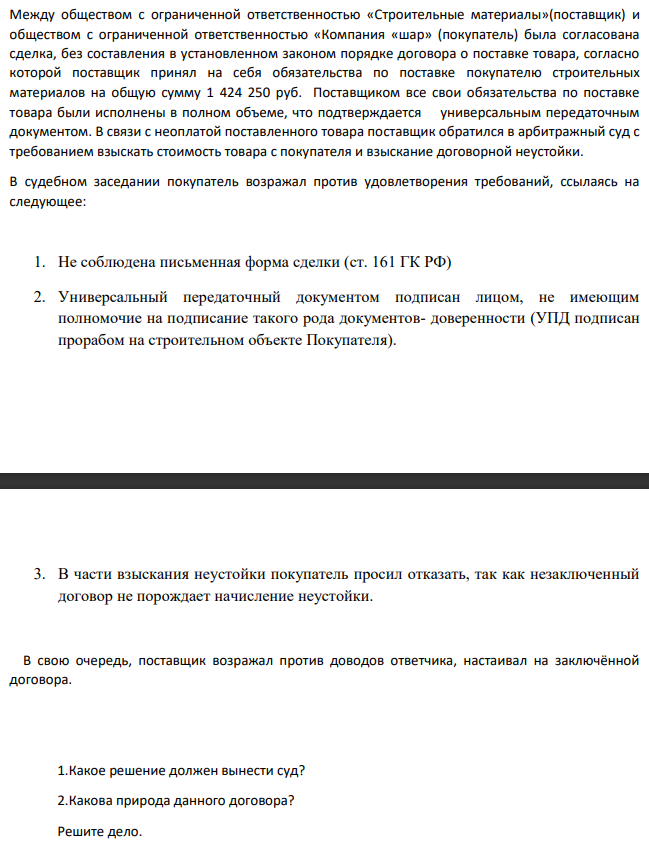 Между обществом с ограниченной ответственностью «Строительные материалы»(поставщик) и обществом с ограниченной ответственностью «Компания «шар» (покупатель) была согласована сделка, без составления в установленном законом порядке договора о поставке товара, согласно которой поставщик принял на себя обязательства по поставке покупателю строительных материалов на общую сумму 1 424 250 руб.