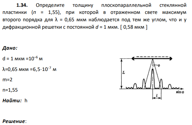 Определите толщину плоскопараллельной стеклянной пластинки (п = 1,55), при которой в отраженном свете максимум второго порядка для λ = 0,65 мкм наблюдается под тем же углом, что и у дифракционной решетки с постоянной d = 1 мкм.  0,58 мкм  d = 1 мкм =10–6 м λ=0,65 мкм =6,510-7 м m=2 n=1,55 Найти: h