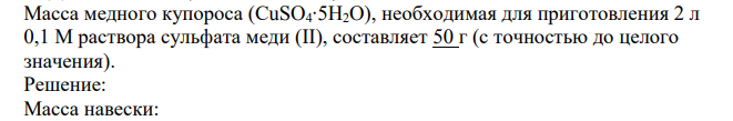 Масса медного купороса (СuSO4∙5H2O), необходимая для приготовления 2 л 0,1 М раствора сульфата меди (II), составляет 50 г (с точностью до целого значения).