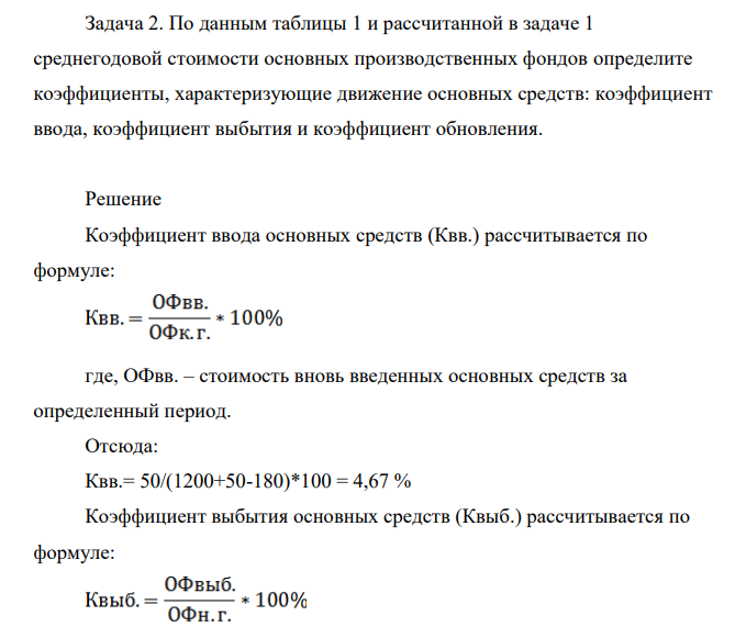 По данным таблицы 1 и рассчитанной в задаче 1 среднегодовой стоимости основных производственных фондов определите коэффициенты, характеризующие движение основных средств: коэффициент ввода, коэффициент выбытия и коэффициент обновления.