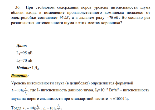 При стойловом содержании коров уровень интенсивности шума вблизи входа в помещение производственного комплекса недалеко от электродойки составляет 95 дБ , а в дальнем ряду 70 дБ . Во сколько раз различаются интенсивности шума в этих местах коровника?