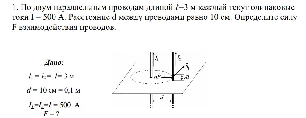 1. По двум параллельным проводам длиной ℓ=3 м каждый текут одинаковые токи I = 500 А. Расстояние d между проводами равно 10 см. Определите силу F взаимодействия проводов. Дано: l1 = l2 = l= 3 м d = 10 см = 0,1 м I1=I2=I = 500 А F = ?