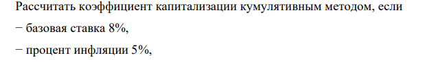 Рассчитать коэффициент капитализации кумулятивным методом, если − базовая ставка 8%, − процент инфляции 5%, 332 332 − премия за риск инвестирования в данный объект 3%, − премия за политический риск 4%, − премия за прочие специфические риски 1,5%.