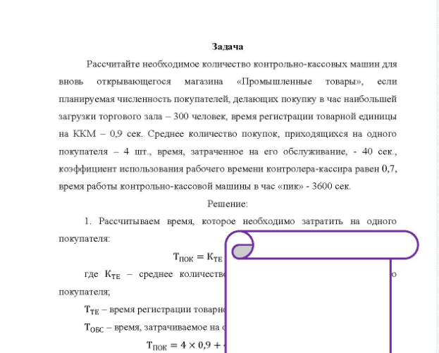 Задача Рассчитайте необходимое количество контрольно-кассовых машин для вновь открывающегося магазина «Промышленные товары», если планируемая численность покупателей, делающих покупку в час наибольшей загрузки торгового зала - 300 человек, время регистрации товарной единицы на ККМ - 0.9 сек.