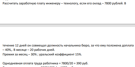 Рассчитать заработную плату инженеру – технологу, если его оклад – 7800 рублей. В течение 12 дней он совмещал должность начальника бюро, за что ему положена доплата – 40%,. В месяце – 20 рабочих дней. Премия за месяц – 30% ; уральский коэффициент 15%.