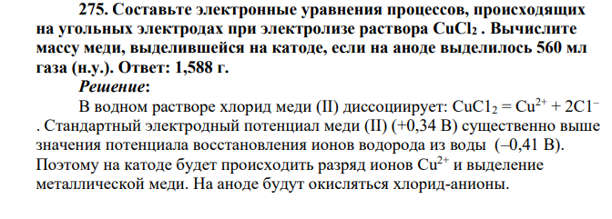 Составьте электронные уравнения процессов, происходящих на угольных электродах при электролизе раствора CuCl2 . Вычислите массу меди, выделившейся на катоде, если на аноде выделилось 560 мл газа (н.у.). Ответ: 1,588 г