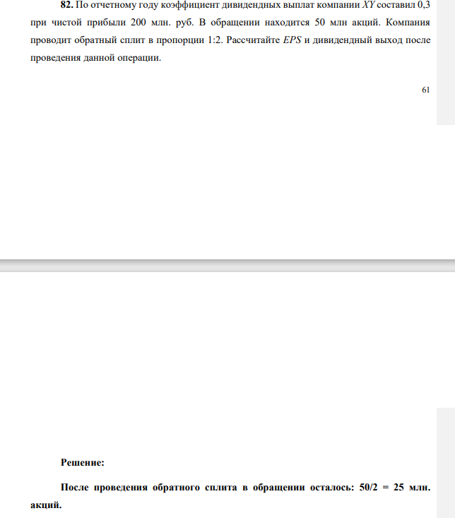 По отчетному году коэффициент дивидендных выплат компании ХY составил 0,3 при чистой прибыли 200 млн. руб. В обращении находится 50 млн акций. Компания проводит обратный сплит в пропорции 1:2.