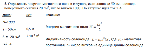 5. Определить энергию магнитного поля в катушке, если длина ее 50 см, площадь поперечного сечения 20 см2 , число витков 1000. По катушке идет ток 2 А.