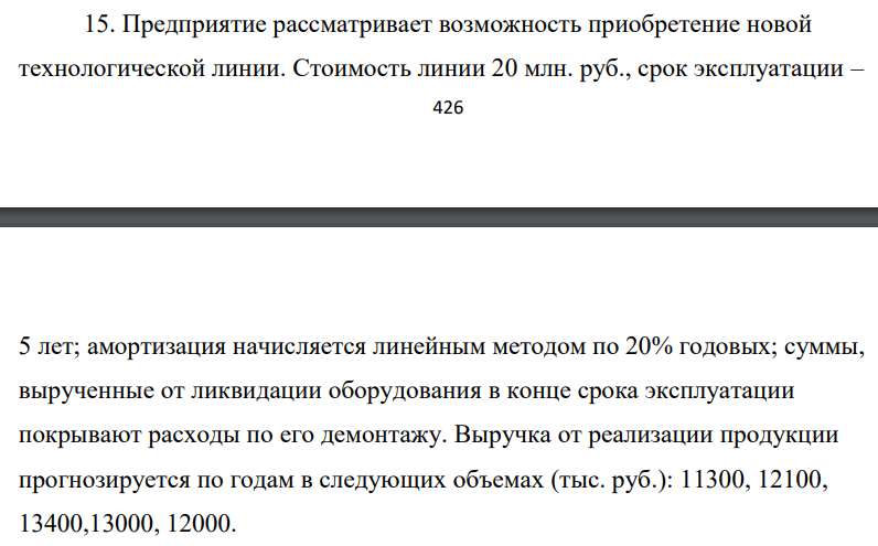 Предприятие рассматривает возможность приобретение новой технологической линии. Стоимость линии 20 млн. руб., срок эксплуатации – 427 5 лет; амортизация начисляется линейным методом по 20% годовых; суммы, вырученные от ликвидации оборудования в конце срока эксплуатации покрывают расходы по его демонтажу.
