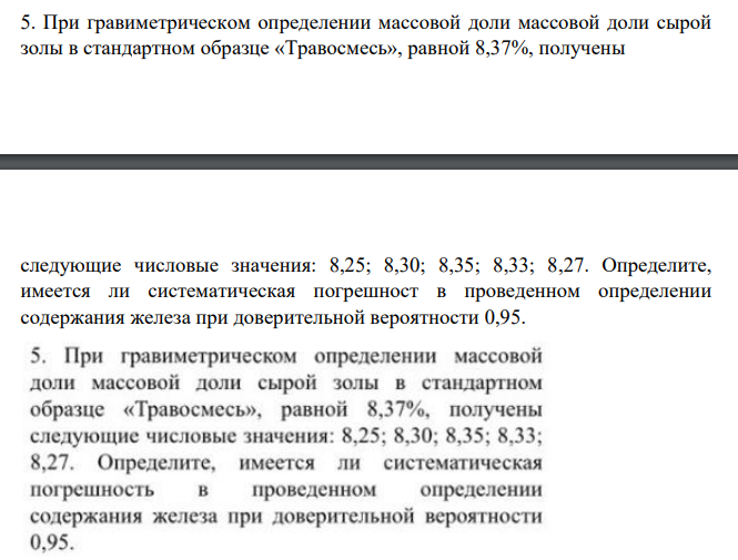 При гравиметрическом определении массовой доли массовой доли сырой золы в стандартном образце «Травосмесь», равной 8,37%, получены следующие числовые значения: 8,25; 8,30; 8,35; 8,33; 8,27. Определите, имеется ли систематическая погрешност в проведенном определении содержания железа при доверительной вероятности 0,95.