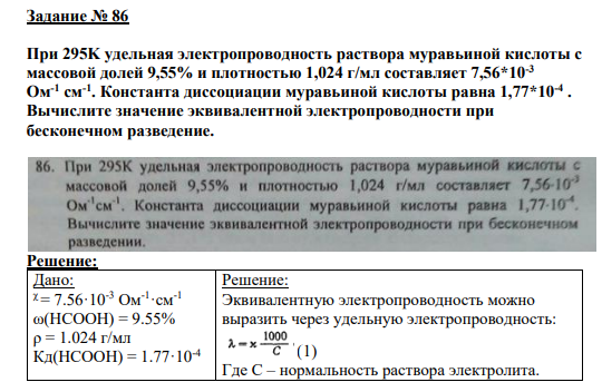 Задание № 86 При 295K удельная электропроводность раствора муравьиной кислоты с массовой долей 9,55% и плотностью 1,024 г/мл составляет 7,56*10-3 Ом-1 см-1 . Константа диссоциации муравьиной кислоты равна 1,77*10-4 . Вычислите значение эквивалентной электропроводности при бесконечном разведение.