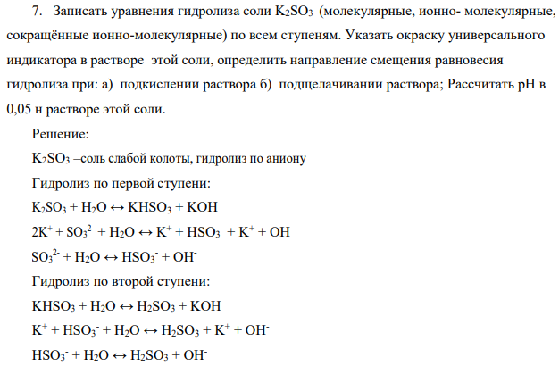 Записать уравнения гидролиза соли K2SO3 (молекулярные, ионно- молекулярные, сокращённые ионно-молекулярные) по всем ступеням. Указать окраску универсального индикатора в растворе этой соли, определить направление смещения равновесия гидролиза при: а) подкислении раствора б) подщелачивании раствора; Рассчитать pH в 0,05 н растворе этой соли.