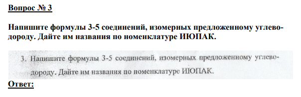 Вопрос№3 Напишите формулы 3-5 соединений, изомерных предложенному углеводороду. Дайте им названия по номенклатуре ИЮПАК.