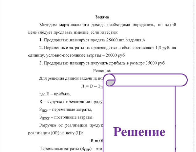 Задача Методом маржинального дохода необходимо определить, по какой цене следует продавать изделие, если известно: 1. Предприятие планирует продать 25000 шт. изделия А. 2. Переменные затраты на производство и сбыт составляют 1,3 руб. на единицу, условно-постоянные затраты - 20000 руб. 3. Предприятие планирует получить прибыль в размере 15000 руб