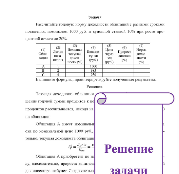 Задача Рассчитайте годовую норму доходности облигаций с разными сроками погашения, номиналом 1000 руб. и купонной ставкой 10% при росте про- центной ставки до 20%. (1) Облигации B (2) Лет до погашения (3) (4) Исходная Цена по- текущая купки доходность (%) (руб. ) 1000 985 930 (5) (6) Цена Прирост через капитала год (руб.) (%) (7) Норма доходности (%) Выпишите формулы, проинтерпретируйте полученные результаты.