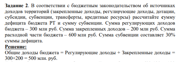 В соответствии с бюджетным законодательством об источниках доходов территорий (закрепленные доходы, регулирующие доходы, дотации, субсидии, субвенции, трансферты, кредитные ресурсы) рассчитайте сумму дефицита бюджета РТ и сумму субвенции. Сумма регулирующих доходов бюджета – 300 млн руб.