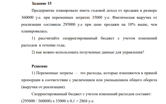 Задание 15 Предприятие планировало иметь годовой доход от продажи в размере 360000 у.е. при переменных затратах 35000 у.е. Фактическая выручка от реализации составила 295000 у.е при цене продажи на 10% выше, чем планировалась.