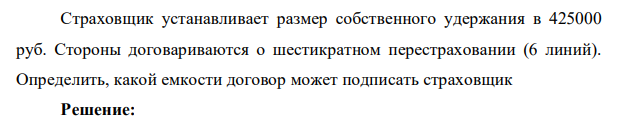 Страховщик устанавливает размер собственного удержания в 425000 руб. Стороны договариваются о шестикратном перестраховании (6 линий). Определить, какой емкости договор может подписать страховщик