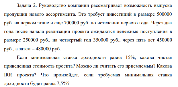 Руководство компании рассматривает возможность выпуска продукции нового ассортимента. Это требует инвестиций в размере 500000 руб. на первом этапе и еще 700000 руб. по истечении первого года. Через два года после начала реализации проекта ожидаются денежные поступления в размере 250000 руб., на четвертый год 350000 руб., через пять лет 450000 руб., а затем – 480000 руб.