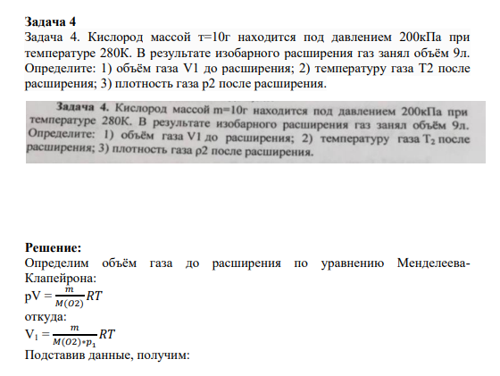 Задача 4 Задача 4. Кислород массой т=10г находится под давлением 200кПа при температуре 280К. В результате изобарного расширения газ занял объём 9л. Определите: 1) объём газа V1 до расширения; 2) температуру газа T2 после расширения; 3) плотность газа р2 после расширения.