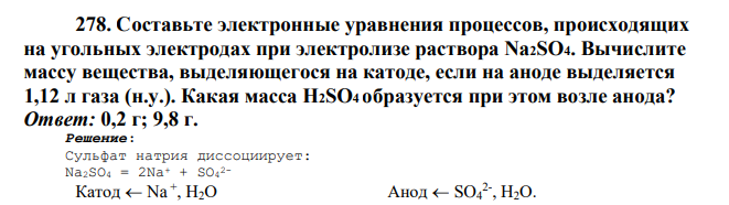 Составьте электронные уравнения процессов, происходящих на угольных электродах при электролизе раствора Na2SO4. Вычислите массу вещества, выделяющегося на катоде, если на аноде выделяется 1,12 л газа (н.у.).