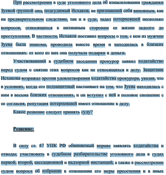 При рассмотрении в суде уголовного дела об изнасиловании гражданки Зуевой группой лиц, подсудимый Исхаков, не признавший себя виновным, как на предварительном следствии, так и в суде, задал потерпевшей несколько вопросов, относящихся к интимным сторонам ее жизни задолго до преступления.