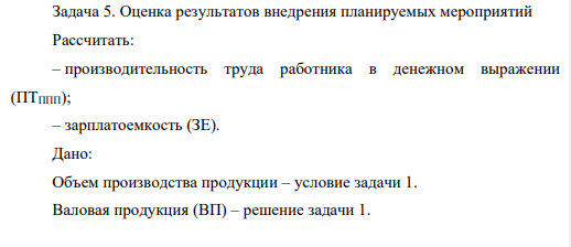 Оценка результатов внедрения планируемых мероприятий Рассчитать: – производительность труда работника в денежном выражении (ПТППП); – зарплатоемкость (ЗЕ). Дано: Объем производства продукции – условие задачи 1. Валовая продукция (ВП) – решение задачи 1.