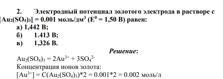 Электродный потенциал золотого электрода в растворе с [Au2(SO4)3] = 0.001 моль/дм3 (Е0 = 1,50 В) равен: а) 1,442 В; б) 1.413 В; в) 1,326 В.