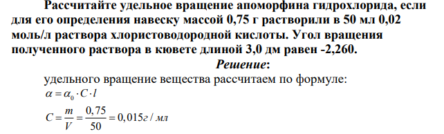 Рассчитайте удельное вращение апоморфина гидрохлорида, если для его определения навеску массой 0,75 г растворили в 50 мл 0,02 моль/л раствора хлористоводородной кислоты. Угол вращения полученного раствора в кювете длиной 3,0 дм равен -2,260.
