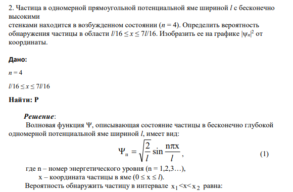 2. Частица в одномерной прямоугольной потенциальной яме шириной l с бесконечно высокими стенками находится в возбужденном состоянии (n = 4). Определить вероятность обнаружения частицы в области l/16 ≤ x ≤ 7l/16. Изобразить ее на графике |n| 2 от координаты.