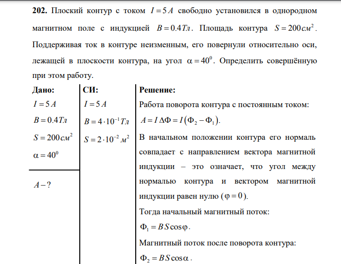 Плоский контур с током I 5А свободно установился в однородном магнитном поле с индукцией B 0.4Тл . Площадь контура 2 S 200см . Поддерживая ток в контуре неизменным, его повернули относительно оси, лежащей в плоскости контура, на угол 0 40 . Определить совершённую при этом работу. Дано: I 5А B 0.4Тл 2 S 200см 0 40 А? СИ: I 5А 1 B 4 10 Тл 2 2 S 2 10 м 