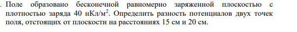 Поле образовано бесконечной равномерно заряженной плоскостью с плотностью заряда 40 нКл/м2 . Определить разность потенциалов двух точек поля, отстоящих от плоскости на расстояниях 15 см и 20 см.