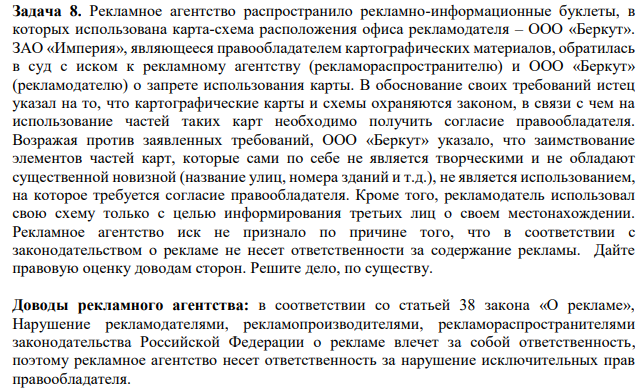 Рекламное агентство распространило рекламно-информационные буклеты, в которых использована карта-схема расположения офиса рекламодателя – ООО «Беркут». ЗАО «Империя», являющееся правообладателем картографических материалов, обратилась в суд с иском к рекламному агентству (рекламораспространителю) и ООО «Беркут» (рекламодателю) о запрете использования карты.