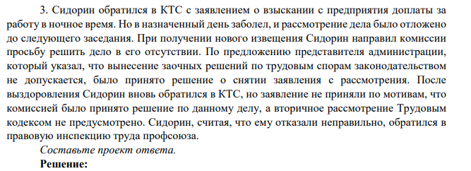 3. Сидорин обратился в КТС с заявлением о взыскании с предприятия доплаты за работу в ночное время. Но в назначенный день заболел, и рассмотрение дела было отложено до следующего заседания. При получении нового извещения Сидорин направил комиссии просьбу решить дело в его отсутствии.