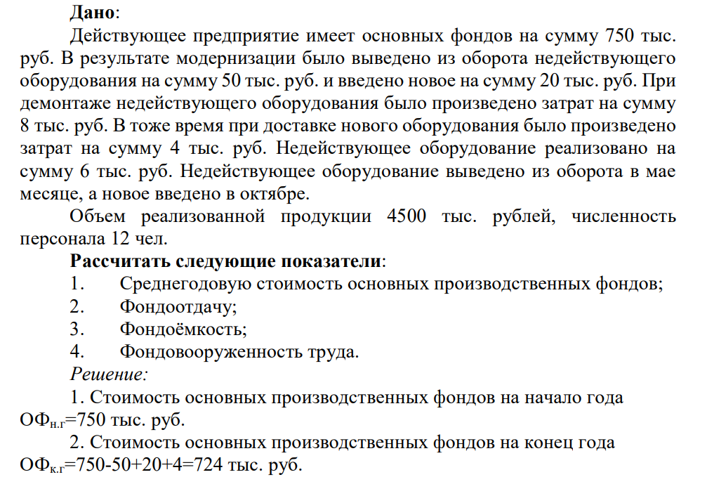 Дано: Действующее предприятие имеет основных фондов на сумму 750 тыс. руб. В результате модернизации было выведено из оборота недействующего оборудования на сумму 50 тыс. руб. и введено новое на сумму 20 тыс. руб. При демонтаже недействующего оборудования было произведено затрат на сумму 8 тыс. руб.