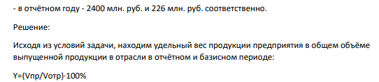 Определить показатели, характеризующие изменение положения предприятия в структуре отрасли, если: - в базисном году объём производства продукции в отрасли составил 2250 млн. руб., а предприятия - 297 млн. руб. 557 - в отчётном году - 2400 млн. руб. и 226 млн. руб. соответственно