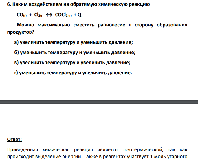 Каким воздействием на обратимую химическую реакцию CO(г) + Cl2(г) ↔ COCl2 (г) + Q Можно максимально сместить равновесие в сторону образования продуктов? а) увеличить температуру и уменьшить давление; б) уменьшить температуру и уменьшить давление; в) увеличить температуру и увеличить давление; г) уменьшить температуру и увеличить давление.