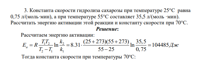Константа скорости гидролиза сахарозы при температуре 25°С равна 0,75 л/(моль·мин), а при температуре 55°С составляет 35,5 л/(моль ·мин). Рассчитать энергию активации этой реакции и константу скорости при 70°С.
