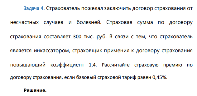 Страхователь пожелал заключить договор страхования от несчастных случаев и болезней. Страховая сумма по договору страхования составляет 300 тыс. руб. В связи с тем, что страхователь является инкассатором, страховщик применил к договору страхования повышающий коэффициент 1,4. Рассчитайте страховую премию по договору страхования, если базовый страховой тариф равен 0,45%.