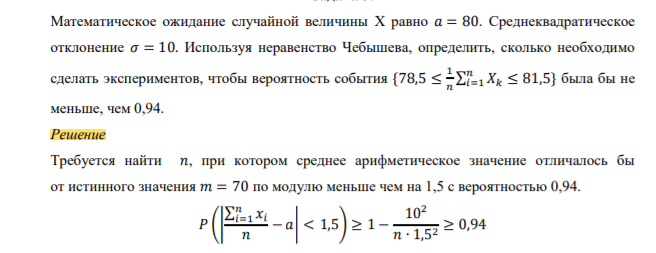 Математическое ожидание случайной величины X равно 𝑎 = 80. Среднеквадратическое отклонение 𝜎 = 10. Используя неравенство Чебышева, определить, сколько необходимо сделать экспериментов, чтобы вероятность события {78,5 ≤ 1 𝑛 ∑ 𝑋𝑘 𝑛 𝑖=1 ≤ 81,5} была бы не меньше, чем 0,94.