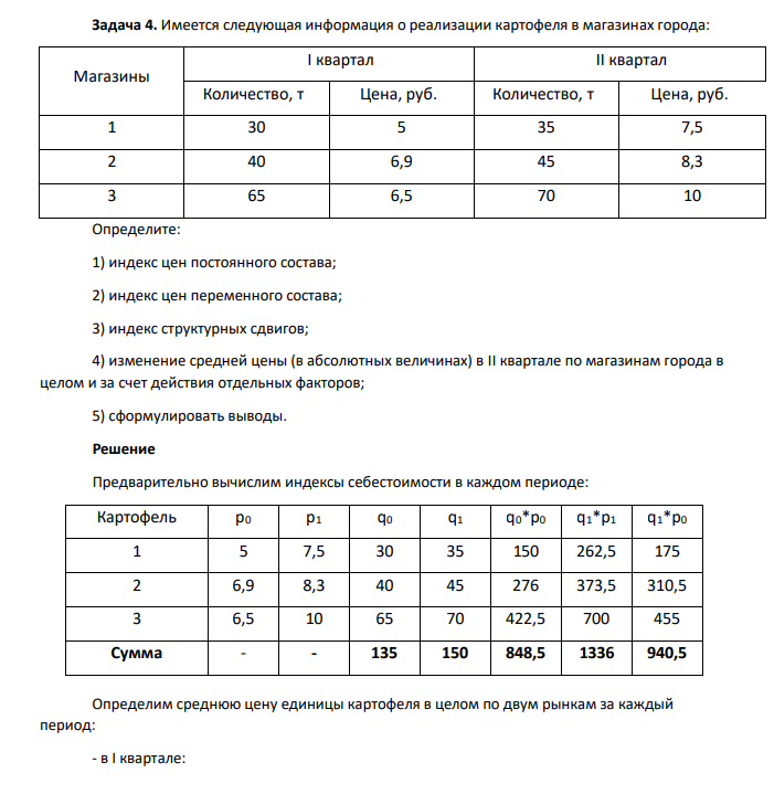 Имеется следующая информация о реализации картофеля в магазинах города: Магазины I квартал II квартал Количество, т Цена, руб. Количество, т Цена, руб. 1 30 5 35 7,5 2 40 6,9 45 8,3 3 65 6,5 70 10 Определите: 1) индекс цен постоянного состава; 2) индекс цен переменного состава; 3) индекс структурных сдвигов; 4) изменение средней цены (в абсолютных величинах) в II квартале по магазинам города в целом и за счет действия отдельных факторов; 5) сформулировать выводы.