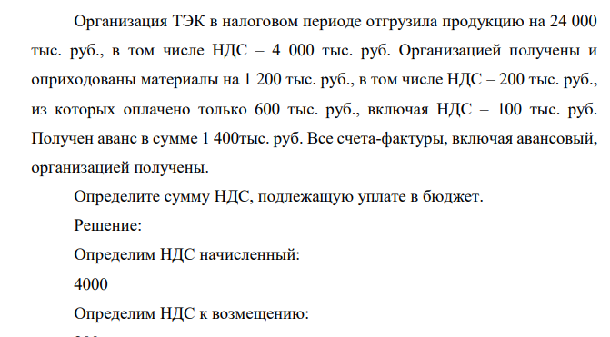 Организация ТЭК в налоговом периоде отгрузила продукцию на 24 000 тыс. руб., в том числе НДС – 4 000 тыс. руб. Организацией получены и оприходованы материалы на 1 200 тыс. руб., в том числе НДС – 200 тыс. руб., из которых оплачено только 600 тыс. руб., включая НДС – 100 тыс. руб.