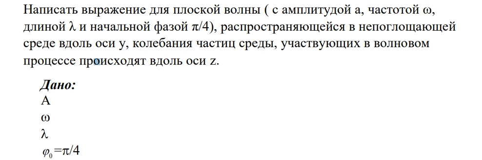 Написать выражение для плоской волны ( с амплитудой а, частотой ω, длиной λ и начальной фазой π/4), распространяющейся в непоглощающей среде вдоль оси у, колебания частиц среды, участвующих в волновом процессе происходят вдоль оси z. Дано: A   0 =/4 Определить: z y t  , 