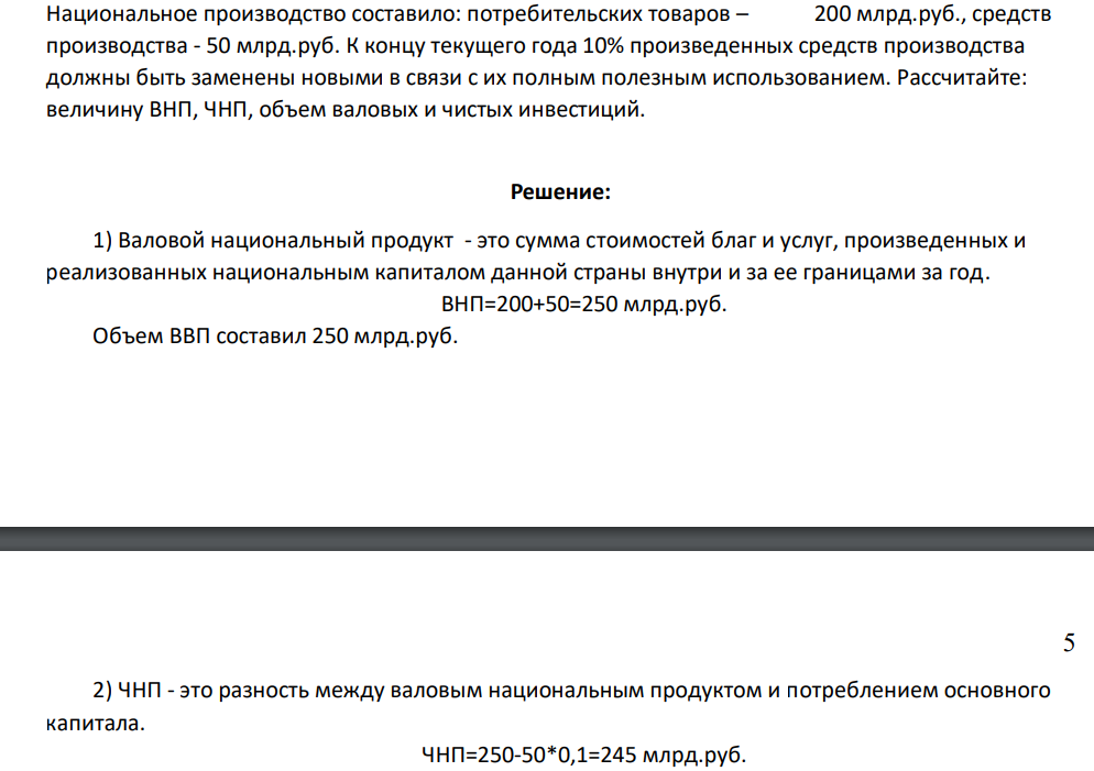 Национальное производство составило: потребительских товаров – 200 млрд.руб., средств производства - 50 млрд.руб. К концу текущего года 10% произведенных средств производства должны быть заменены новыми в связи с их полным полезным использованием. Рассчитайте: величину ВНП, ЧНП, объем валовых и чистых инвестиций.