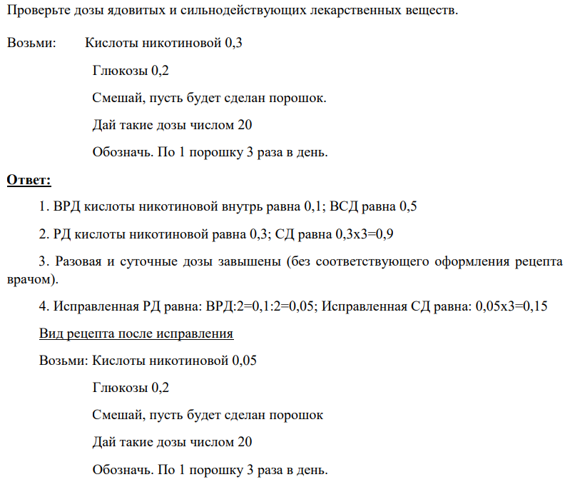 Проверьте дозы ядовитых и сильнодействующих лекарственных веществ. Возьми: Кислоты никотиновой 0,3 Глюкозы 0,2 Смешай, пусть будет сделан порошок. Дай такие дозы числом 20 Обозначь. По 1 порошку 3 раза в день.