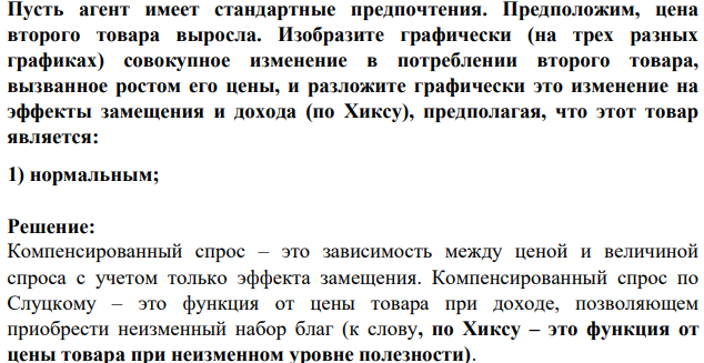 Пусть агент имеет стандартные предпочтения.Предположим, цена второго товара выросла. Изобразите графически (на трех разных графиках) совокупное изменение в потреблении второго товара, вызванное ростом его цены, и разложите графически это изменение на эффекты замещения и дохода (по Хиксу), предполагая, что этот товар является: 1) нормальным;